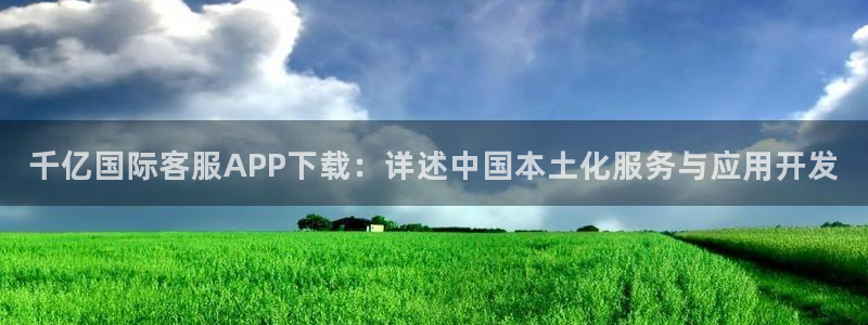 先锋娱乐,apk.：千亿国际客服APP下载：详述中国本土化服务与应用开发