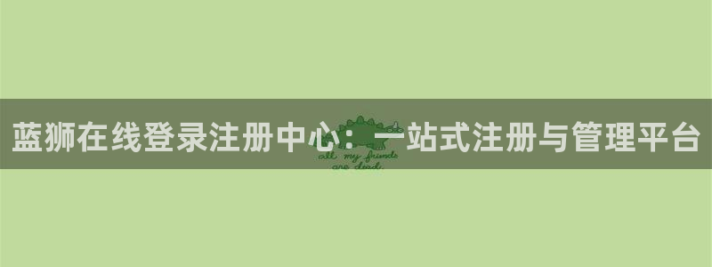 壹号大舞台娱乐app下载安装：蓝狮在线登录注册中心：一站式注册与管理平台