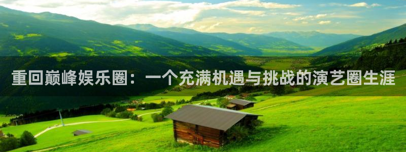 先锋娱乐app官网下载：重回巅峰娱乐圈：一个充满机遇与挑战的演艺圈生涯