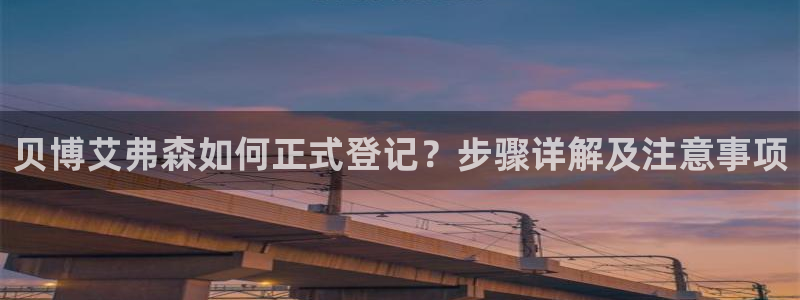 壹号平台注册链接官网下载：贝博艾弗森如何正式登记？步骤详解及注意事项