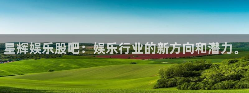 先锋娱乐app下载安装：星辉娱乐股吧：娱乐行业的新方向和潜力。