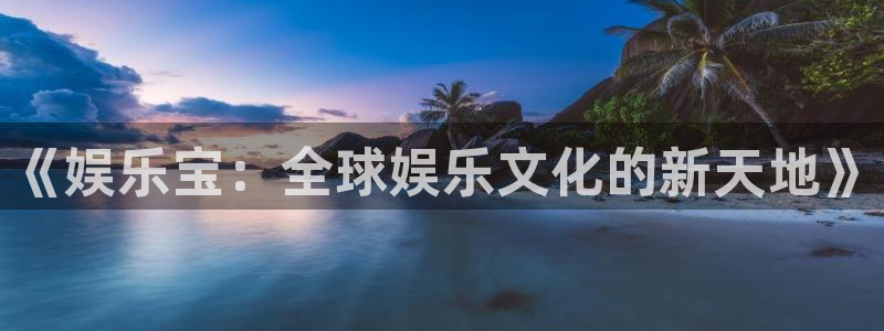 下载先锋娱乐app：《娱乐宝：全球娱乐文化的新天地》