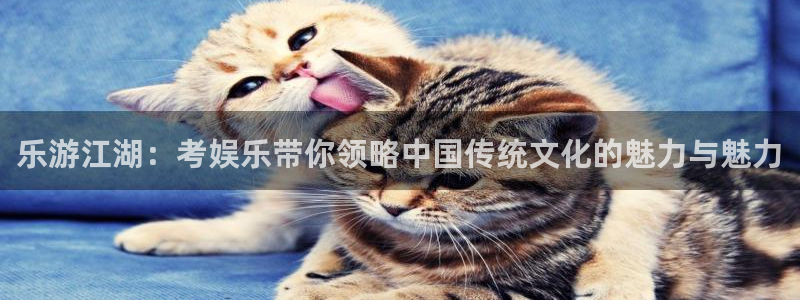 先锋娱乐app入口：乐游江湖：考娱乐带你领略中国传统文化的魅力与魅力