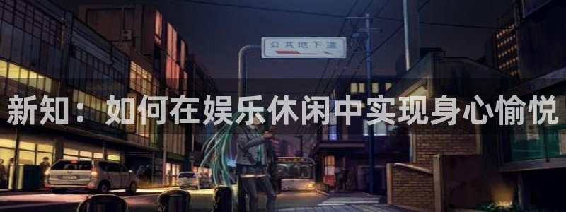 先锋娱乐app入口：新知：如何在娱乐休闲中实现身心愉悦