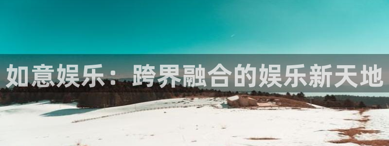 先锋娱乐能退款吗：如意娱乐：跨界融合的娱乐新天地