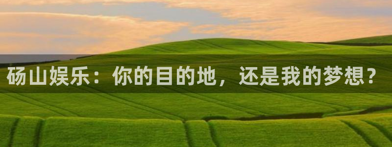 壹号app下载链接：砀山娱乐：你的目的地，还是我的梦想？