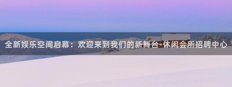 先锋娱乐下载：全新娱乐空间启幕：欢迎来到我们的新舞台-休闲会所招聘中心