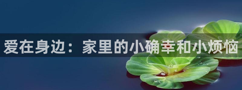 先锋娱乐平台app下载：爱在身边：家里的小确幸和小烦恼