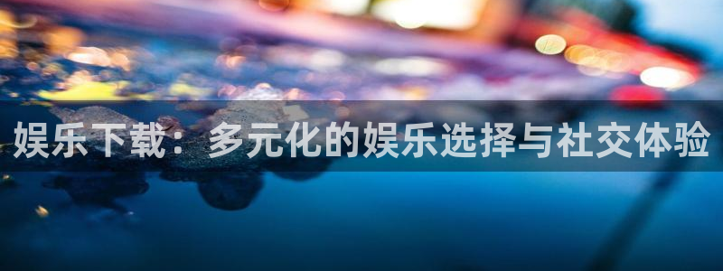 先锋娱乐app下载：娱乐下载：多元化的娱乐选择与社交体验