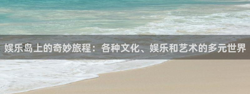壹号平台注册链接官网下载：娱乐岛上的奇妙旅程：各种文化、娱乐和艺术的多元世界