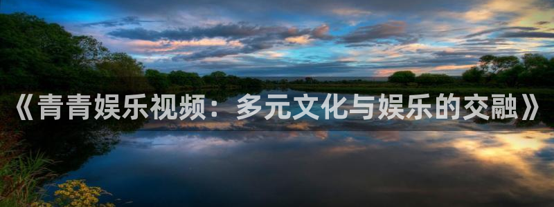 先锋娱乐app：《青青娱乐视频：多元文化与娱乐的交融》